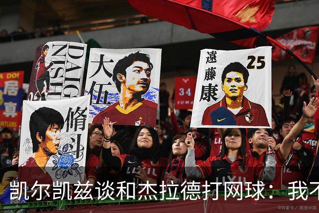 凯尔凯兹谈和杰拉德打网球：我不常打，所以我和索博输了